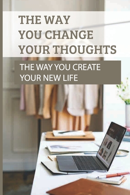 The Way You Change Your Thoughts: The Way You Create Your New Life: Change Our Life