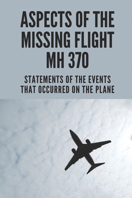 Aspects Of The Missing Flight MH 370: Statements Of The Events That Occurred On The Plane: Malaysia Airlines Flight Mh370 Flight Path