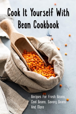 Cook It Yourself With Bean Cookbook: Recipes For Fresh Beans, Cool Beans, Savory Beans And More: What Can I Do With Lots Of Beans