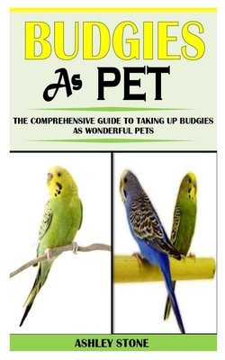 Budgies as Pet: The Comprehensive Guide to Taking Up Budgies as Wonderful Pets
