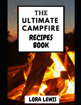 The Ultimate Campfire Recipes Book: Learn The Easiest And Most Delicious Outdoor And Gourmet Inspired Camping Dishes With Family And Friends
