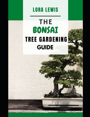 The Bonsai Tree Gardening Guide: An Easy Guide To Grow Your Own Bonsai Tree From The Comfort Of Your House