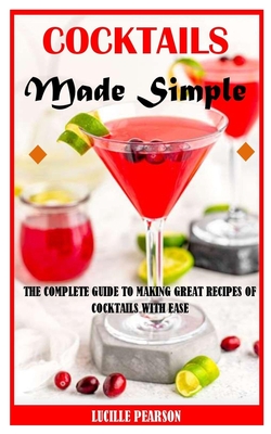 Cocktails Made Simple: The Complete Guide to Making Great Recipes of Cocktails With Ease