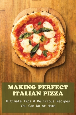 Making Perfect Italian Pizza: Ultimate Tips & Delicious Recipes You Can Do At Home: Homemade Pizza Tips