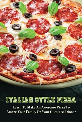 Italian Style Pizza: Learn To Make An Awesome Pizza To Amaze Your Family Or Your Guests At Dinner: Procedure For Baking Pizza