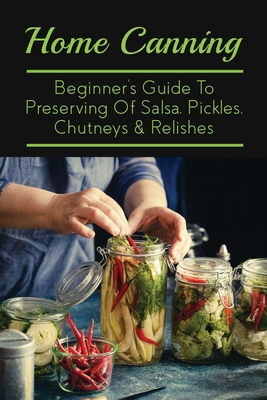 Home Canning: Beginner's Guide To Preserving Of Salsa, Pickles, Chutneys & Relishes: Preserving Chutney In Jars