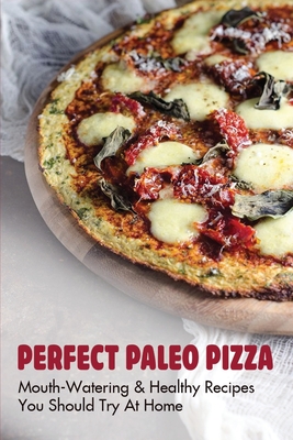 Perfect Paleo Pizza: Mouth-Watering & Healthy Recipes You Should Try At Home: How To Make Pizza Step By Step