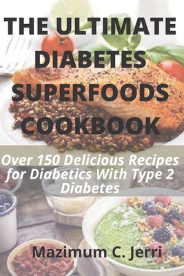 The Ultimate Diabetes Superfoods Cookbook: Over 150 Delicious Recipes for Diabetics With Type 2 Diabetes