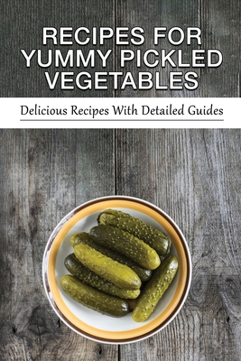 Recipes For Yummy Pickled Vegetables: Delicious Recipes With Detailed Guides: Quick Pickled Vegetables Recipes