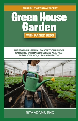 Guide on Starting a Perfect Greenhouse Garden with Raised Beds: The Beginner's Manual to Start Your Indoor Gardening with Raised Beds and Also Keep th