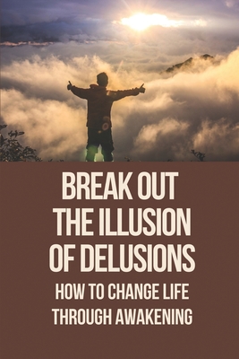Break Out The Illusion Of Delusions: How To Change Life Through Awakening: Metaphysical World Meaning