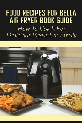 Food Recipes For BELLA Air Fryer Book Guide: How To Use It For Delicious Meals For Family: Bella Air Fryer Recipes At Home