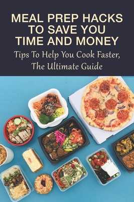 Meal Prep Hacks to Save You Time and Money: Tips to Help You Cook Faster, The Ultimate Guide: Cooking Fast With Meal Prep Methods