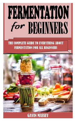 Fermentation for Beginners: The Complete Guide To Everything About Fermentation For All Beginners