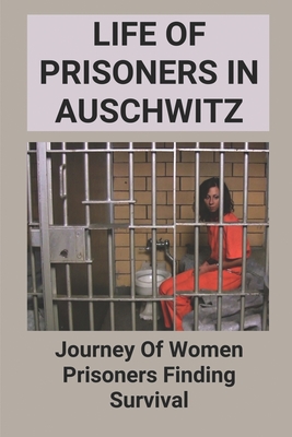Life Of Prisoners In Auschwitz: Journey Of Women Prisoners Finding Survival: Women Prisoners Fight Back The Life