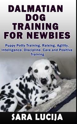 Dalmatian Dog Training for Newbies: Puppy Potty Training, Raising, Agility, Intelligence, Discipline, Care and Positive Training