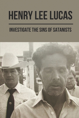 Henry Lee Lucas: Investigate The Sins Of Satanists: Ryan Green'S True Crime