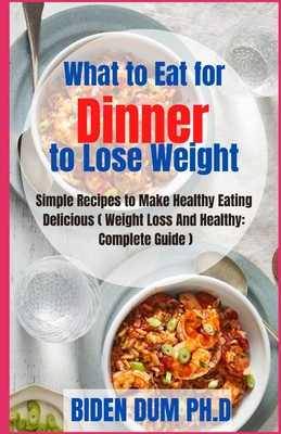 Wh&#1072;t to Eat for Dinner to Lose W&#1077;&#1110;ght: Simple Recipes to Make Healthy Eating Delicious ( Weight Loss And Healthy: Complete Guide )