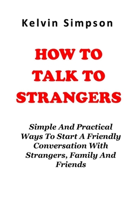 How To Talk To Strangers: Simple And Practical Ways On How To Start A Friendly Conversation With Strangers, Family And Friends