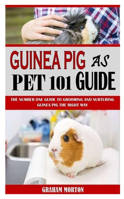 Guinea Pig as Pet 101 Guide: The Number One Guide To Grooming and Nurturing Guinea Pig the Right Way