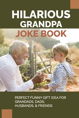 Hilarious Grandpa Joke Book: Perfect Funny Gift Idea For Grandads, Dads, Husbands, & Friends: Dads