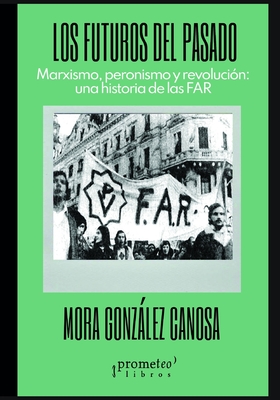 Los futuros del pasado: Marxismo, peronismo y revolución: una historia de las FAR