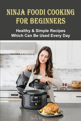 Ninja Foodi Cooking For Beginners: Healthy & Simple Recipes Which Can Be Used Every Day: The Best Recipes To Try In A Ninja Foodi