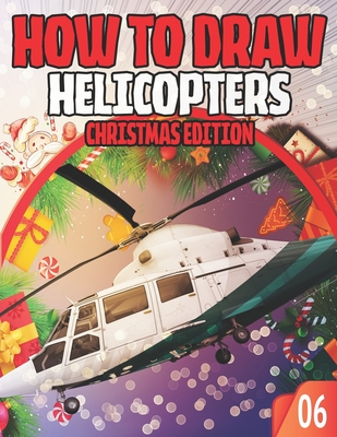 How To Draw Helicopters 06 Christmas Edition: Lesson Collection to Master the Art of Drawing Military Attack, Transport Helicopter and other Things th