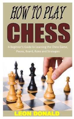 How to Play Chess: A Beginner's Guide to Learning the Chess Game, Pieces, Board, Rules and Strategies
