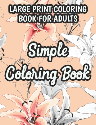 Large Print Coloring Book For Adults Simple Coloring Book: Flower Coloring Activity Book For Beginners, Easy Illustrations And Designs Of Flowers To C (Large Print Edition)