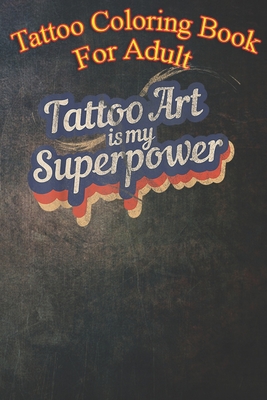Tattoo Coloring Book For Adult: Tattoo Art Is My Superpower - An Coloring Book For Relaxation with Awesome Modern Tattoo Designs