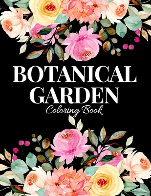 Botanical Garden Coloring Book: An Adult Coloring Book with Flower Collection, Bouquets, Wreaths, Swirls, Floral, Patterns, Stress Relieving Flower De