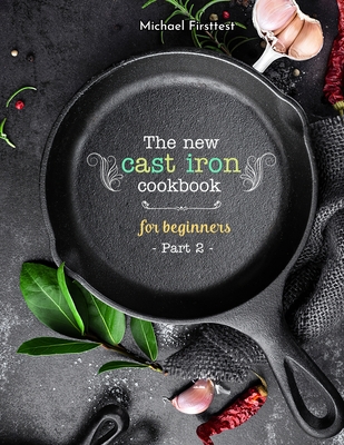 The New Cast Iron Cookbook for Beginners: Over 150 Best Cast Iron Skillet Recipes - Skillet Cooking & Meal Ideas (Part 2)