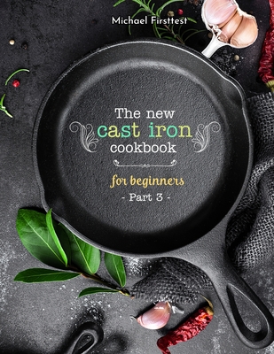 The New Cast Iron Cookbook for Beginners: Over 150 Best Cast Iron Skillet Recipes - Skillet Cooking & Meal Ideas (Part 3)
