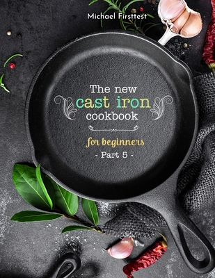 The New Cast Iron Cookbook for Beginners: Over 150 Best Cast Iron Skillet Recipes - Skillet Cooking & Meal Ideas (Part 5)