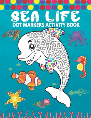 Dot Markers Activity Book: Sea Life: A Simple Coloring Dot Markers Workbook Easy Guided BIG DOTS Do a dot page a day Gift For Kids, Toddler, Pres