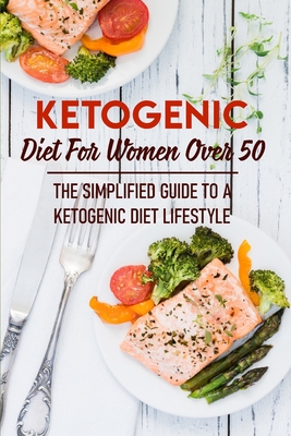 Ketogenic Diet For Women Over 50 The Simplified Guide To A Ketogenic Diet Lifestyle: Keto Books For Women Over 50