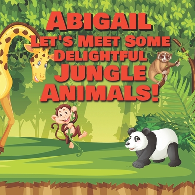 Abigail Let's Meet Some Delightful Jungle Animals!: Personalized Kids Books with Name - Tropical Forest & Wilderness Animals for Children Ages 1-3