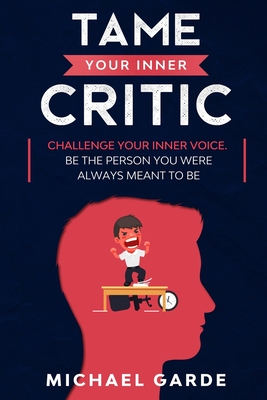 Tame Your Inner Critic: Challenge Your Inner Voice. Be The Person You Were Always Meant To Be.