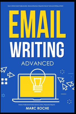 Email Writing: Advanced (c). How to Write Emails Professionally. Advanced Business Etiquette & Secret Tactics for Writing at Work. Produce Professiona