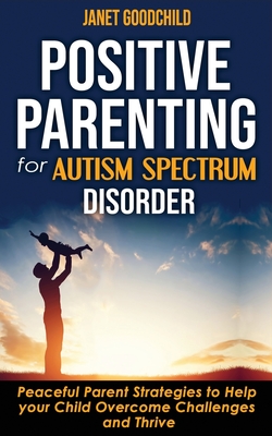 Positive Parenting for Autism Spectrum Disorder: How to Stop Yelling and Love More Children with Autism and ADHD! Peaceful Parent Strategies to Help Y