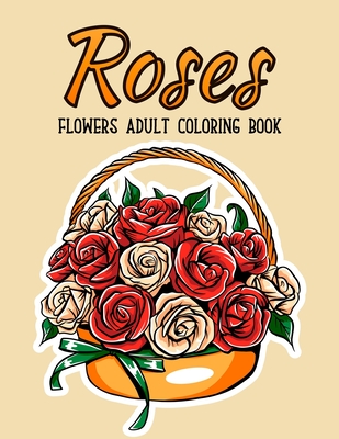 Roses Flowers Coloring Book: An Adult Coloring Book with Flower Collection, Bouquets, Stress Relieving Floral Designs for Relaxation