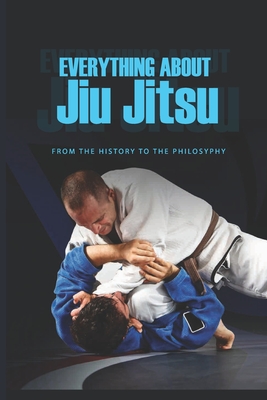 Everything About Jiu Jitsu- From The History To The Philosyphy: Jiu Jitsu For Beginners