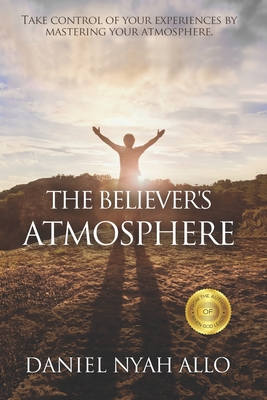 The Believer's Atmosphere: Take Control of Your Experiences by Mastering Your Atmosphere
