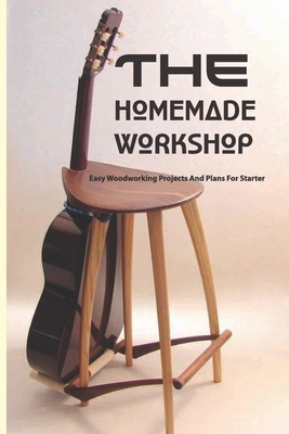 The Homemade Workshop- Easy Woodworking Projects And Plans For Starter: Crafts Hobbies