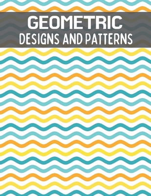 Geometric Designs and Patterns: An Adult Coloring Book. Therapeutic Geometric Patterns to Relax and Destress.