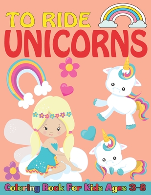 To ride unicorns coloring book for kids ages 3-8: Fun cute coloring pages for kids drawing;50 unicorns coloring pages for kids ages 8-10