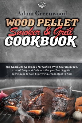 Wood Pellet Smoker and Grill Cookbook: The Complete Cookbook for Grilling With Your Barbecue. Lots of Tasty and Delicious Recipes Teaching You Techniq