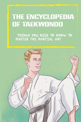 The Encyclopedia Of Taekwondo- Things You Need To Know To Master The Martial Art: Ata Styles Tae Kwon Do
