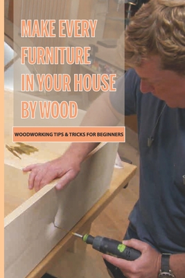 Make Every Furniture In Your House By Wood- Woodworking Tips & Tricks For Beginners: Woodturning For Beginners Handbook